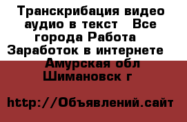 Транскрибация видео/аудио в текст - Все города Работа » Заработок в интернете   . Амурская обл.,Шимановск г.